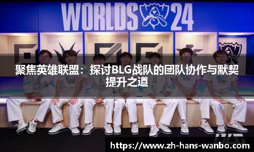 聚焦英雄联盟：探讨BLG战队的团队协作与默契提升之道