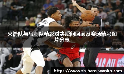 火箭队与马刺队精彩对决瞬间回顾及赛场精彩图片分享
